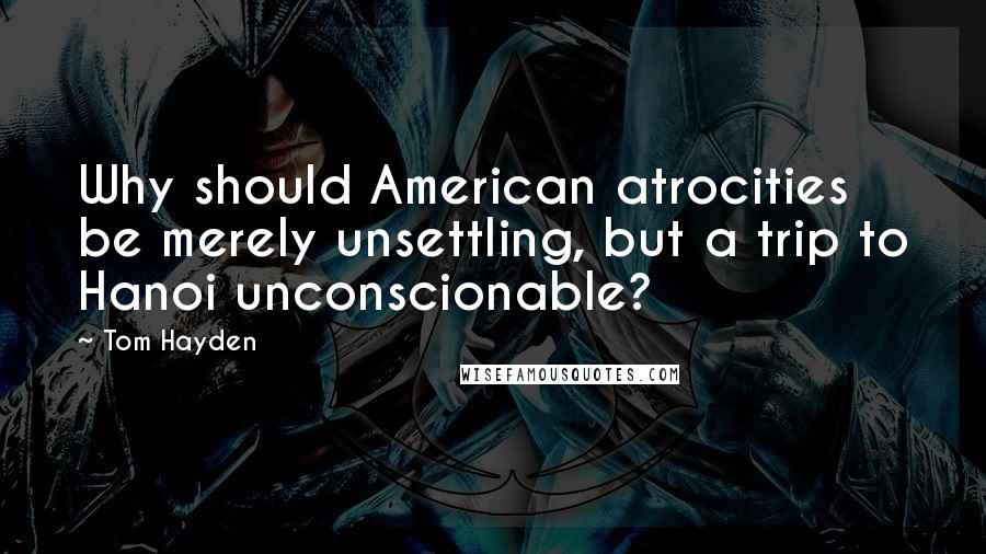 Tom Hayden quotes: Why should American atrocities be merely unsettling, but a trip to Hanoi unconscionable?