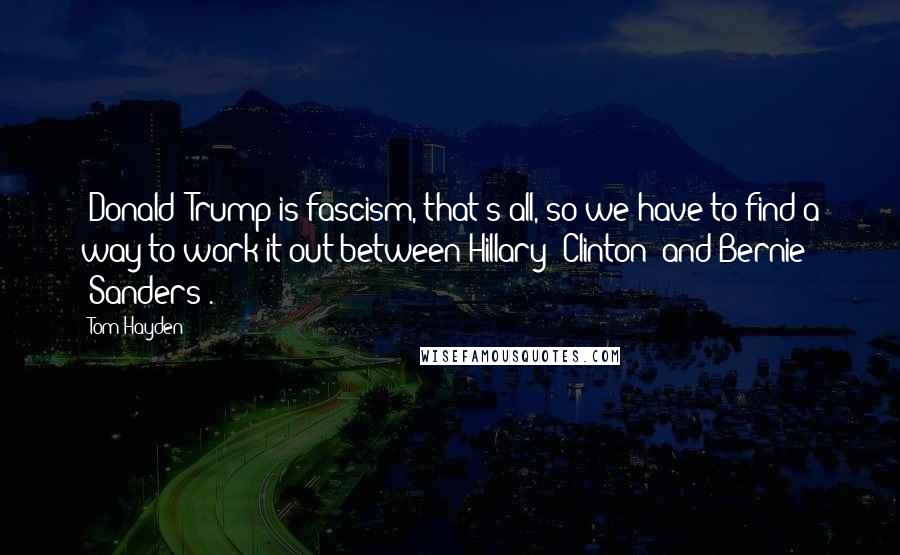 Tom Hayden quotes: [Donald] Trump is fascism, that's all, so we have to find a way to work it out between Hillary [Clinton] and Bernie [Sanders].