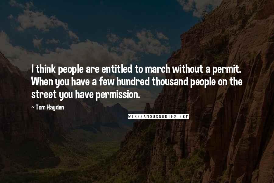 Tom Hayden quotes: I think people are entitled to march without a permit. When you have a few hundred thousand people on the street you have permission. Tom Hayden quotes: I think people are entitled to march without a permit. When you have a few hundred thousand people on the street you have permission.