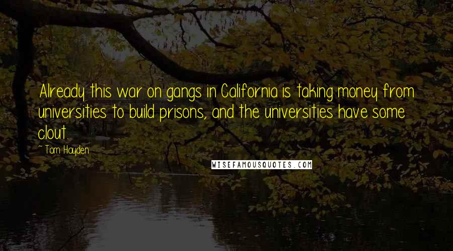 Tom Hayden quotes: Already this war on gangs in California is taking money from universities to build prisons, and the universities have some clout. Tom Hayden quotes: Already this war on gangs in California is taking money from universities to build prisons, and the universities have some clout.