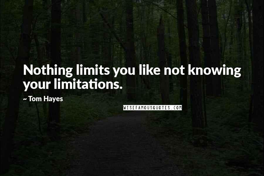 Tom Hayes quotes: Nothing limits you like not knowing your limitations.
