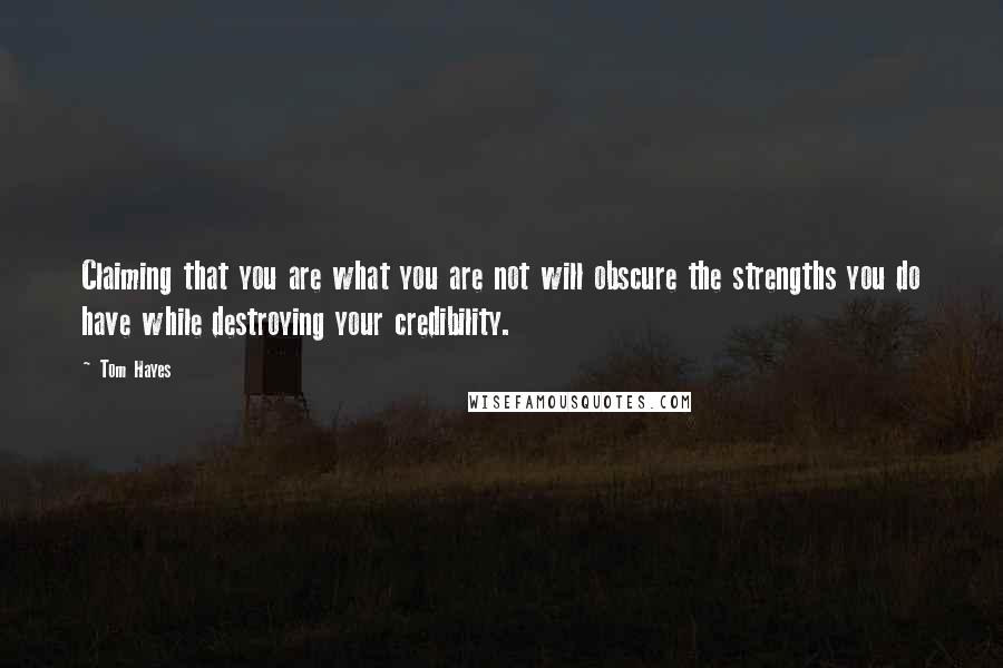 Tom Hayes quotes: Claiming that you are what you are not will obscure the strengths you do have while destroying your credibility. Tom Hayes quotes: Claiming that you are what you are not will obscure the strengths you do have while destroying your credibility.