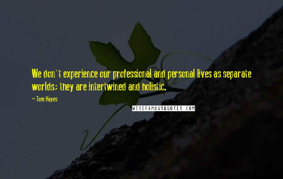 Tom Hayes quotes: We don't experience our professional and personal lives as separate worlds; they are intertwined and holistic. Tom Hayes quotes: We don't experience our professional and personal lives as separate worlds; they are intertwined and holistic.