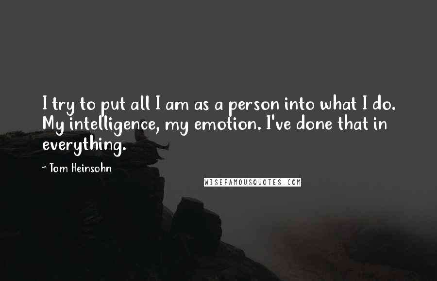 Tom Heinsohn quotes: I try to put all I am as a person into what I do. My intelligence, my emotion. I've done that in everything.