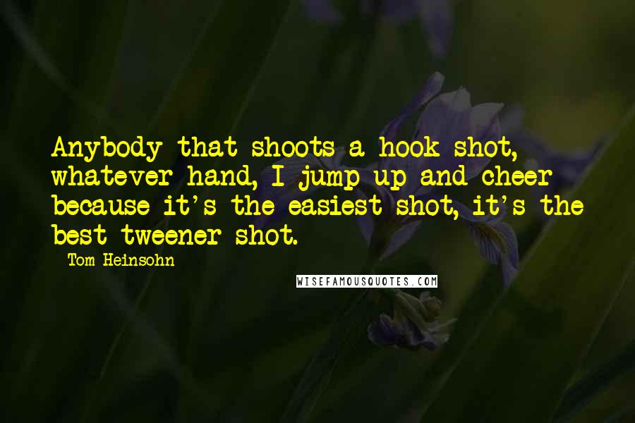 Tom Heinsohn quotes: Anybody that shoots a hook shot, whatever hand, I jump up and cheer because it's the easiest shot, it's the best tweener shot.