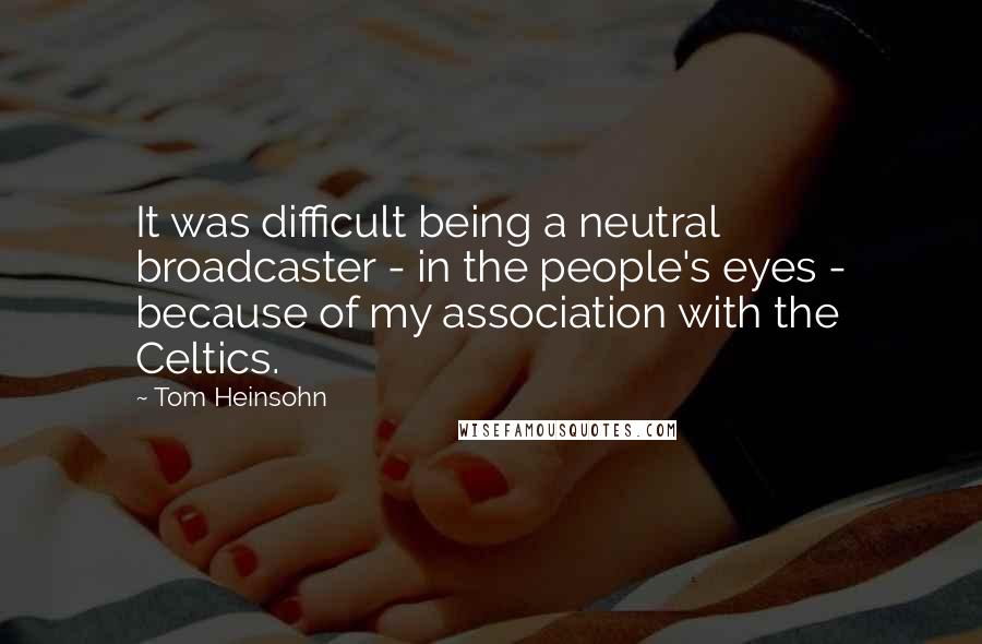 Tom Heinsohn quotes: It was difficult being a neutral broadcaster - in the people's eyes - because of my association with the Celtics.