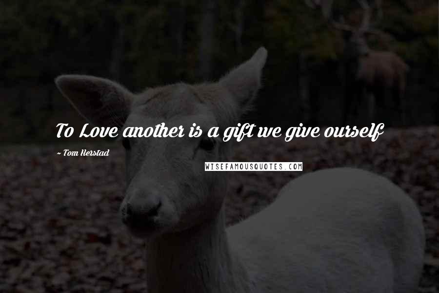Tom Herstad quotes: To Love another is a gift we give ourself