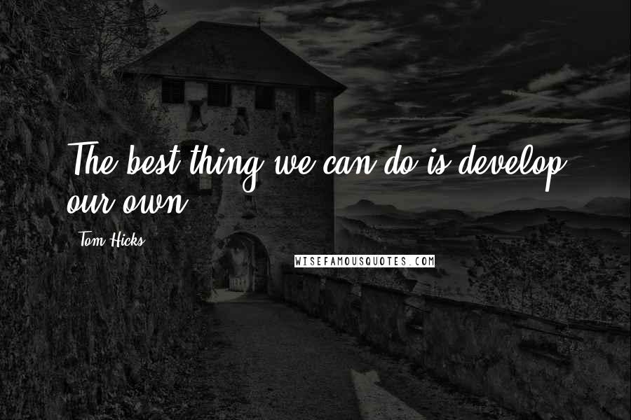 Tom Hicks quotes: The best thing we can do is develop our own.