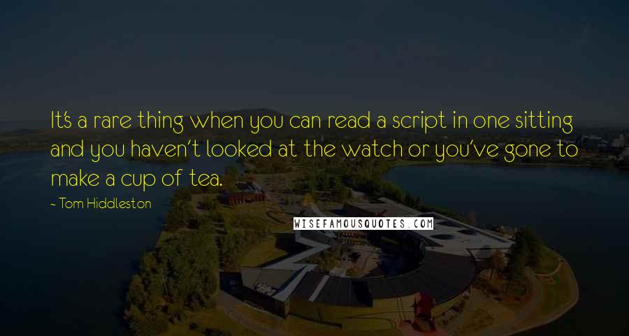 Tom Hiddleston quotes: It's a rare thing when you can read a script in one sitting and you haven't looked at the watch or you've gone to make a cup of tea.