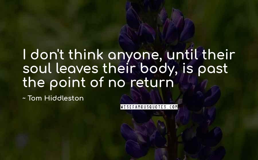 Tom Hiddleston quotes: I don't think anyone, until their soul leaves their body, is past the point of no return