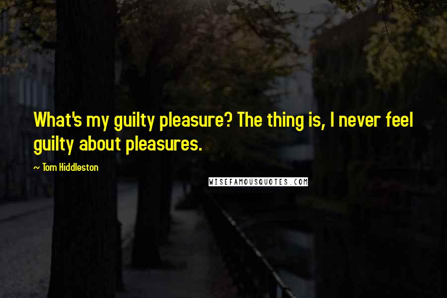 Tom Hiddleston quotes: What's my guilty pleasure? The thing is, I never feel guilty about pleasures.