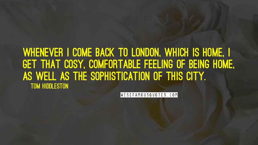 Tom Hiddleston quotes: Whenever I come back to London, which is home, I get that cosy, comfortable feeling of being home, as well as the sophistication of this city.