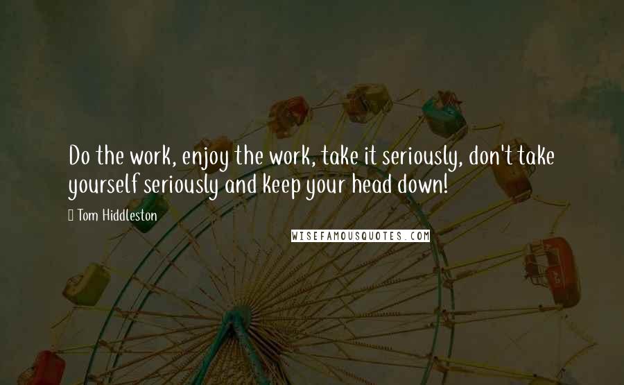 Tom Hiddleston quotes: Do the work, enjoy the work, take it seriously, don't take yourself seriously and keep your head down!