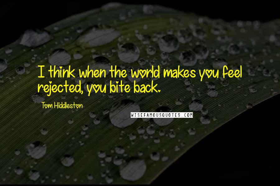 Tom Hiddleston quotes: I think when the world makes you feel rejected, you bite back.