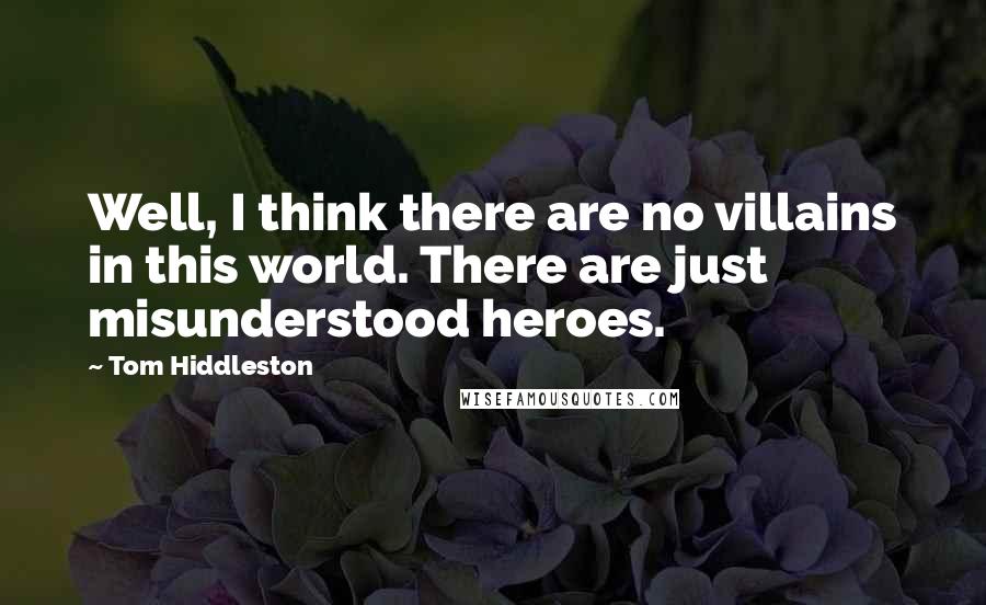 Tom Hiddleston quotes: Well, I think there are no villains in this world. There are just misunderstood heroes.