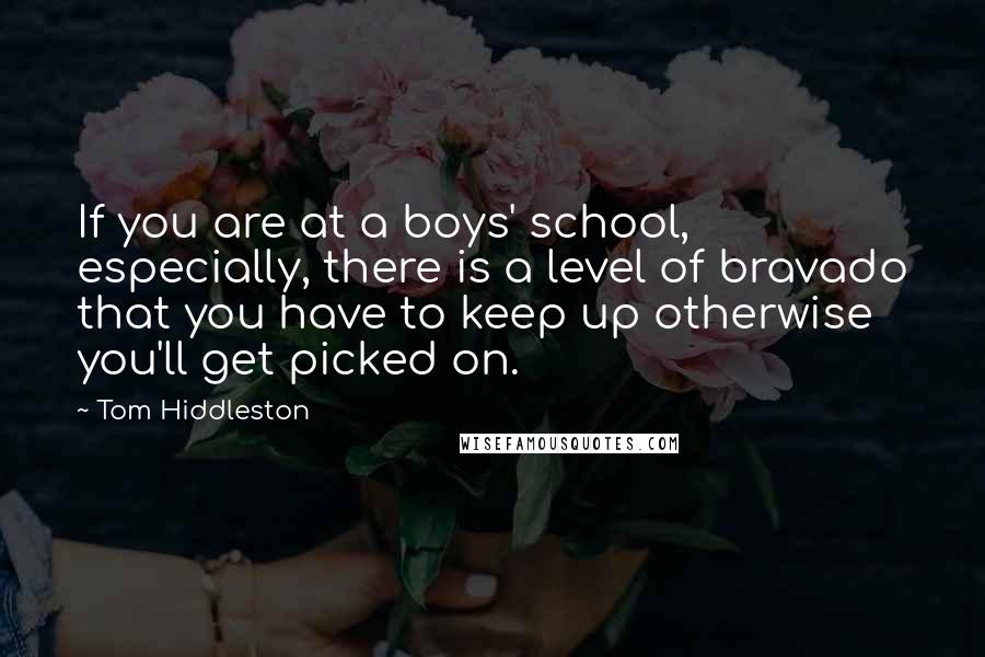 Tom Hiddleston quotes: If you are at a boys' school, especially, there is a level of bravado that you have to keep up otherwise you'll get picked on.