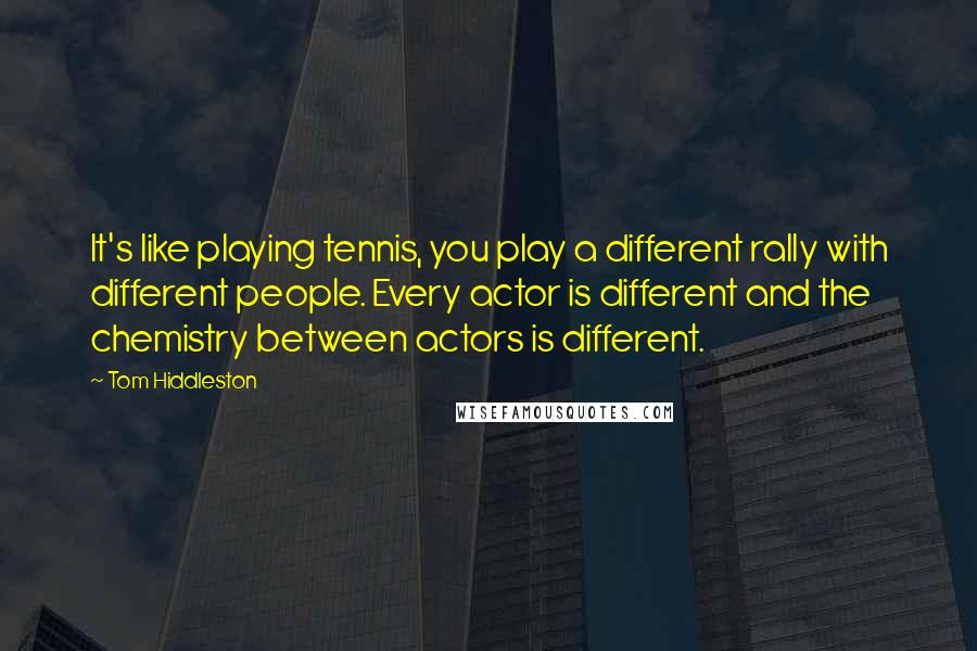 Tom Hiddleston quotes: It's like playing tennis, you play a different rally with different people. Every actor is different and the chemistry between actors is different.