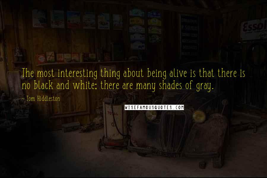 Tom Hiddleston quotes: The most interesting thing about being alive is that there is no black and white; there are many shades of gray.