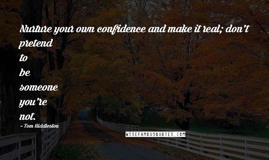 Tom Hiddleston quotes: Nurture your own confidence and make it real; don't pretend to be someone you're not.