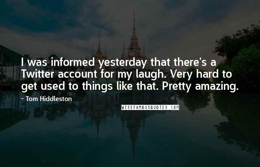 Tom Hiddleston quotes: I was informed yesterday that there's a Twitter account for my laugh. Very hard to get used to things like that. Pretty amazing.