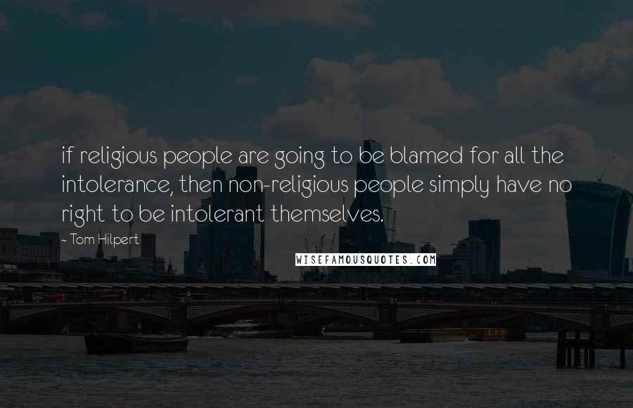Tom Hilpert quotes: if religious people are going to be blamed for all the intolerance, then non-religious people simply have no right to be intolerant themselves.