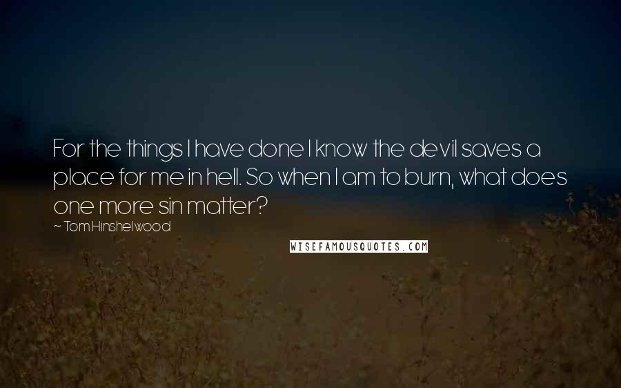 Tom Hinshelwood quotes: For the things I have done I know the devil saves a place for me in hell. So when I am to burn, what does one more sin matter?