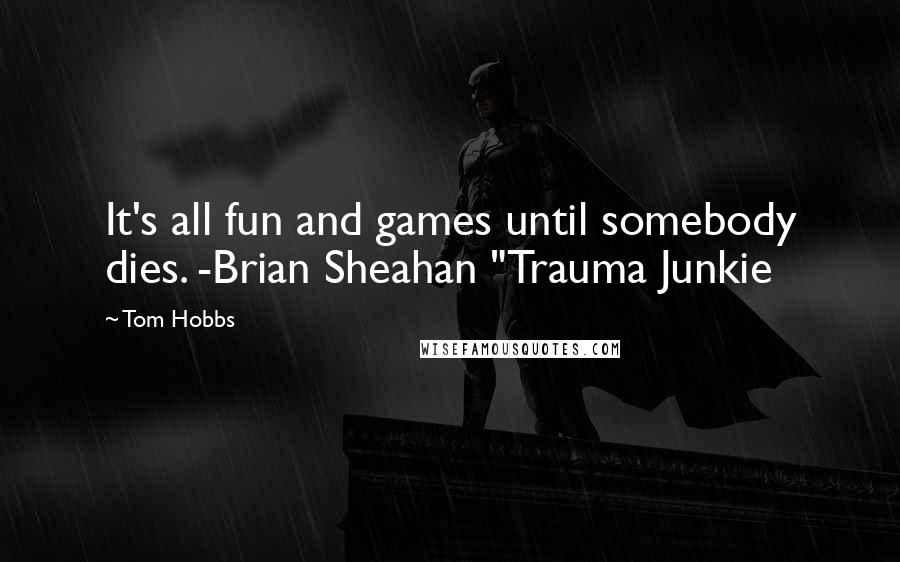 Tom Hobbs quotes: It's all fun and games until somebody dies. -Brian Sheahan "Trauma Junkie