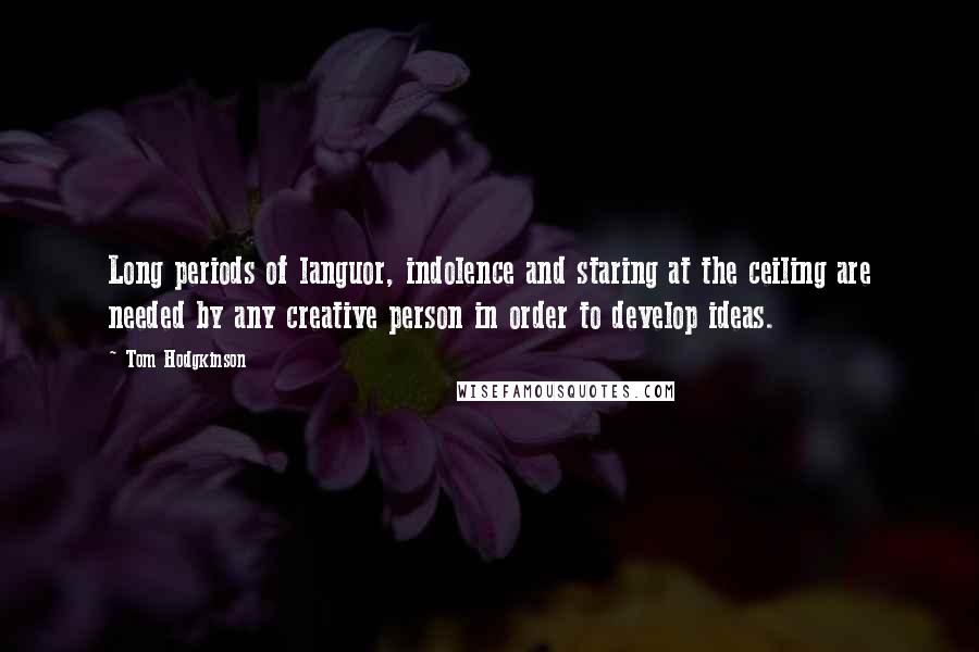 Tom Hodgkinson quotes: Long periods of languor, indolence and staring at the ceiling are needed by any creative person in order to develop ideas.