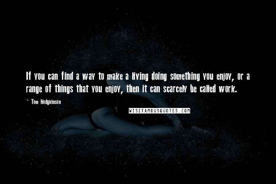 Tom Hodgkinson quotes: If you can find a way to make a living doing something you enjoy, or a range of things that you enjoy, then it can scarcely be called work.