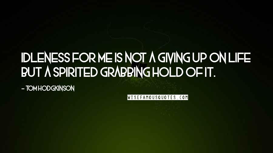 Tom Hodgkinson quotes: Idleness for me is not a giving up on life but a spirited grabbing hold of it.