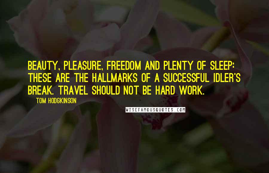 Tom Hodgkinson quotes: Beauty, pleasure, freedom and plenty of sleep: these are the hallmarks of a successful idler's break. Travel should not be hard work.