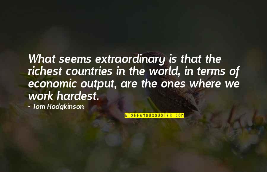 Tom Hodgkinson Quotes By Tom Hodgkinson: What seems extraordinary is that the richest countries Tom Hodgkinson Quotes By Tom Hodgkinson: What seems extraordinary is that the richest countries