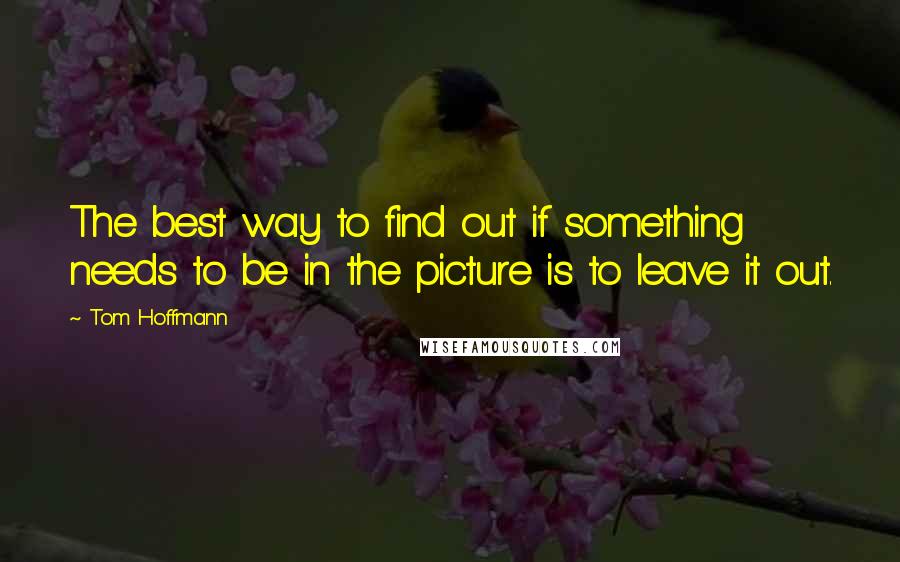 Tom Hoffmann quotes: The best way to find out if something needs to be in the picture is to leave it out.