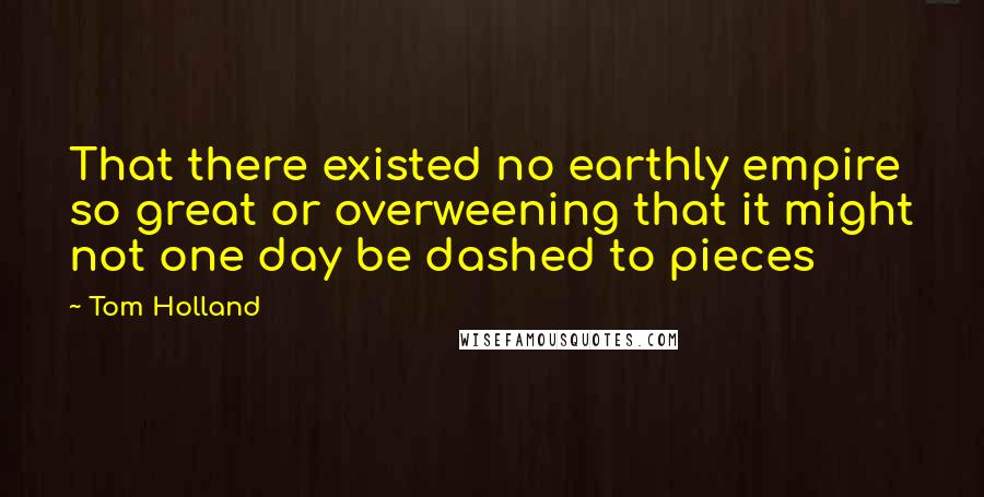 Tom Holland quotes: That there existed no earthly empire so great or overweening that it might not one day be dashed to pieces Tom Holland quotes: That there existed no earthly empire so great or overweening that it might not one day be dashed to pieces