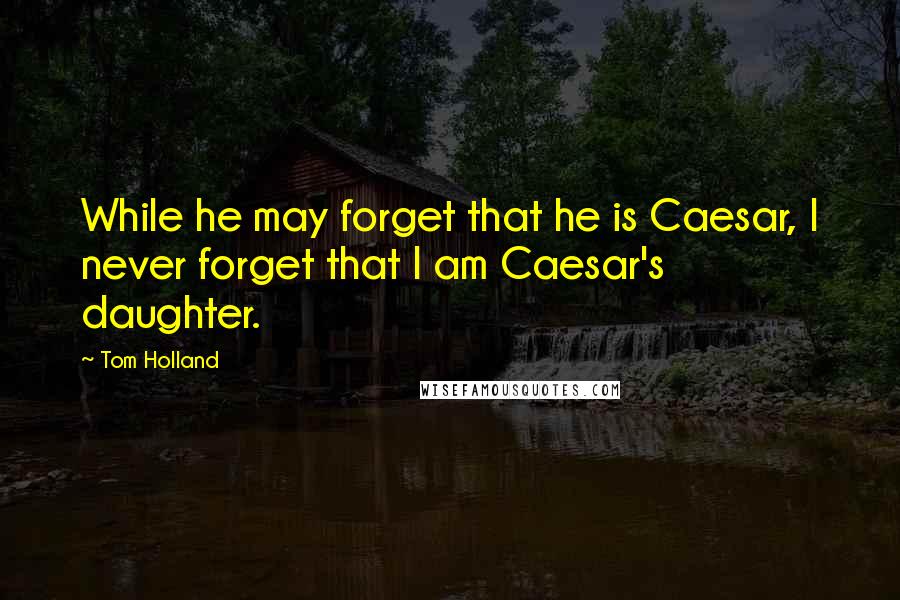 Tom Holland quotes: While he may forget that he is Caesar, I never forget that I am Caesar's daughter.