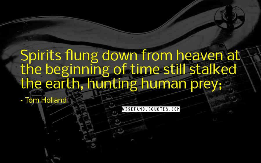 Tom Holland quotes: Spirits flung down from heaven at the beginning of time still stalked the earth, hunting human prey; Tom Holland quotes: Spirits flung down from heaven at the beginning of time still stalked the earth, hunting human prey;