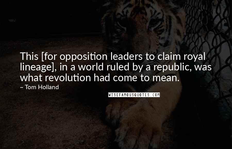 Tom Holland quotes: This [for opposition leaders to claim royal lineage], in a world ruled by a republic, was what revolution had come to mean.