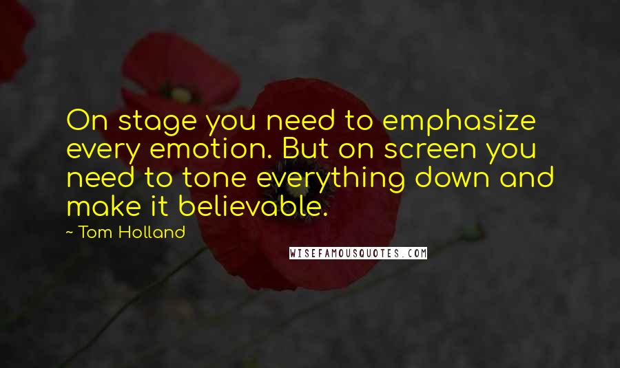 Tom Holland quotes: On stage you need to emphasize every emotion. But on screen you need to tone everything down and make it believable. Tom Holland quotes: On stage you need to emphasize every emotion. But on screen you need to tone everything down and make it believable.