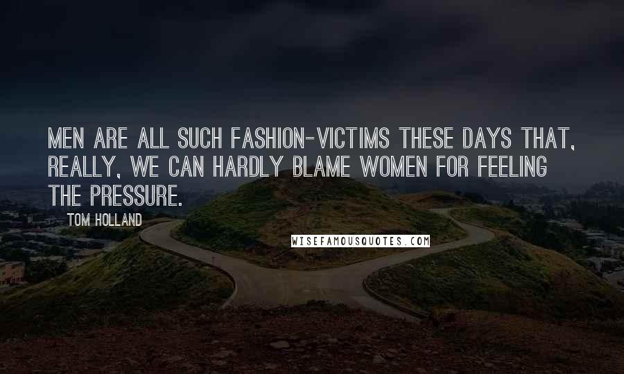Tom Holland quotes: Men are all such fashion-victims these days that, really, we can hardly blame women for feeling the pressure. Tom Holland quotes: Men are all such fashion-victims these days that, really, we can hardly blame women for feeling the pressure.