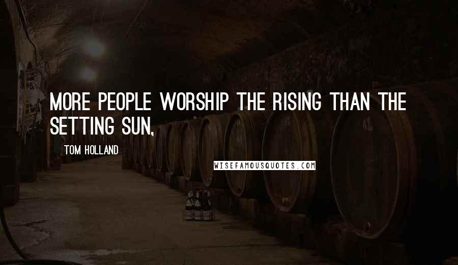 Tom Holland quotes: More people worship the rising than the setting sun,