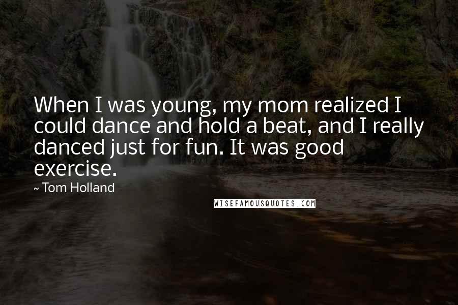 Tom Holland quotes: When I was young, my mom realized I could dance and hold a beat, and I really danced just for fun. It was good exercise.