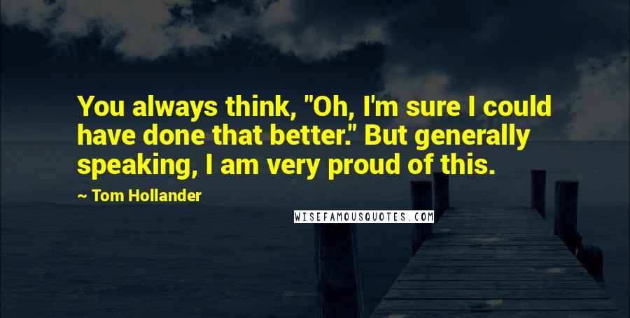 Tom Hollander quotes: You always think, "Oh, I'm sure I could have done that better." But generally speaking, I am very proud of this. Tom Hollander quotes: You always think, "Oh, I'm sure I could have done that better." But generally speaking, I am very proud of this.