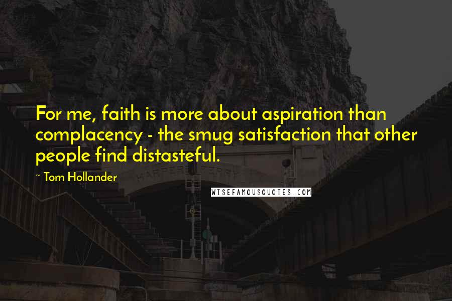 Tom Hollander quotes: For me, faith is more about aspiration than complacency - the smug satisfaction that other people find distasteful. Tom Hollander quotes: For me, faith is more about aspiration than complacency - the smug satisfaction that other people find distasteful.