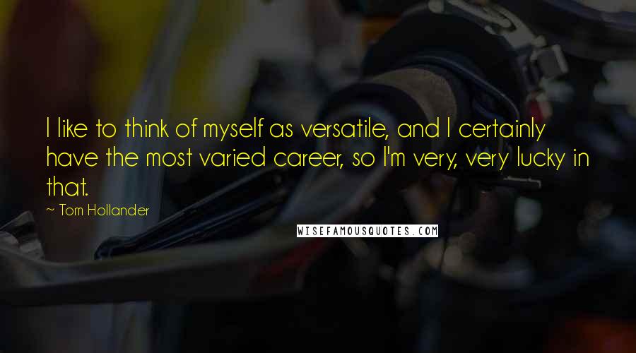Tom Hollander quotes: I like to think of myself as versatile, and I certainly have the most varied career, so I'm very, very lucky in that. Tom Hollander quotes: I like to think of myself as versatile, and I certainly have the most varied career, so I'm very, very lucky in that.