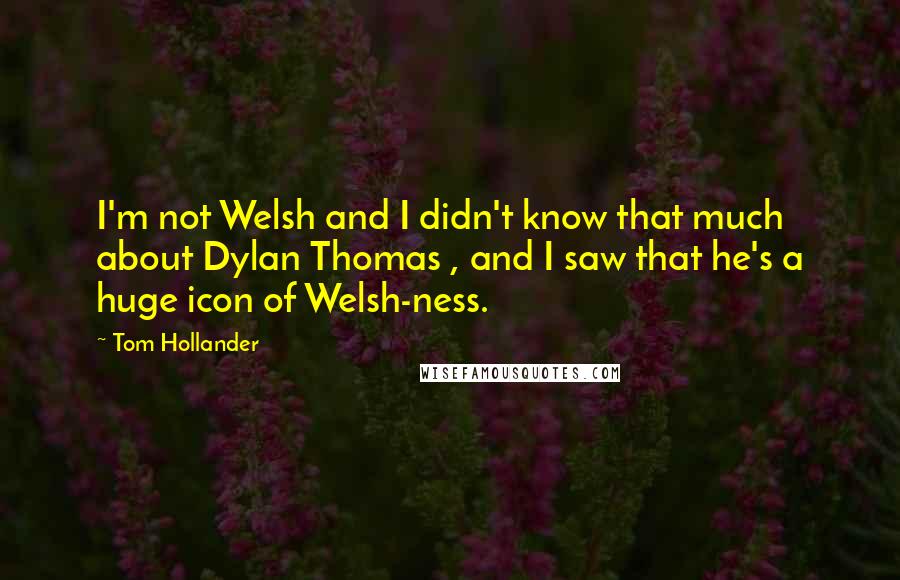 Tom Hollander quotes: I'm not Welsh and I didn't know that much about Dylan Thomas , and I saw that he's a huge icon of Welsh-ness. Tom Hollander quotes: I'm not Welsh and I didn't know that much about Dylan Thomas , and I saw that he's a huge icon of Welsh-ness.