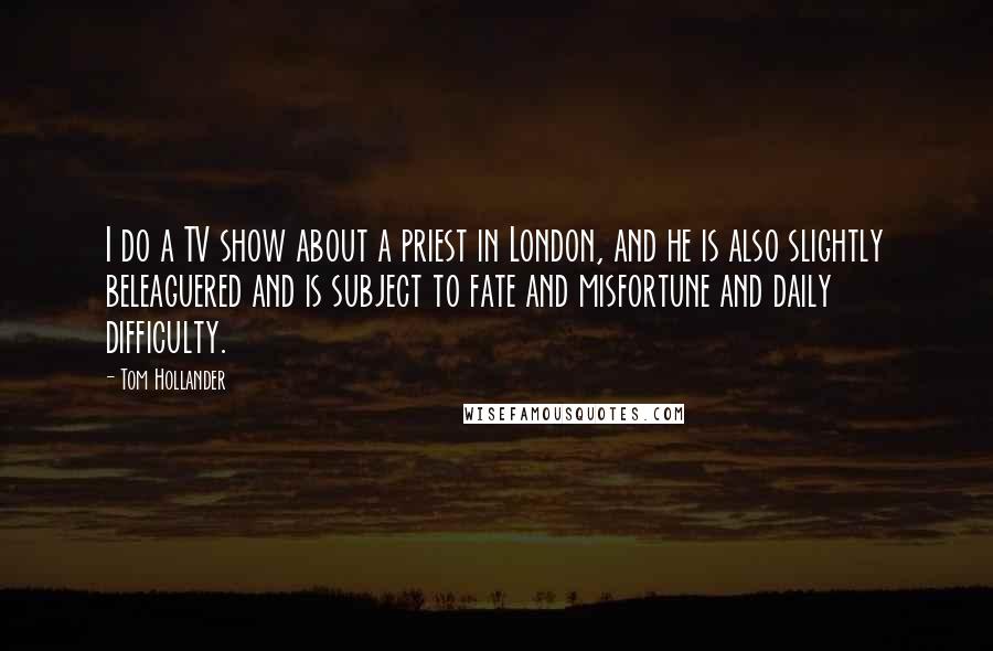 Tom Hollander quotes: I do a TV show about a priest in London, and he is also slightly beleaguered and is subject to fate and misfortune and daily difficulty. Tom Hollander quotes: I do a TV show about a priest in London, and he is also slightly beleaguered and is subject to fate and misfortune and daily difficulty.
