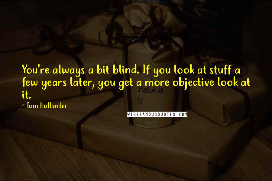 Tom Hollander quotes: You're always a bit blind. If you look at stuff a few years later, you get a more objective look at it. Tom Hollander quotes: You're always a bit blind. If you look at stuff a few years later, you get a more objective look at it.