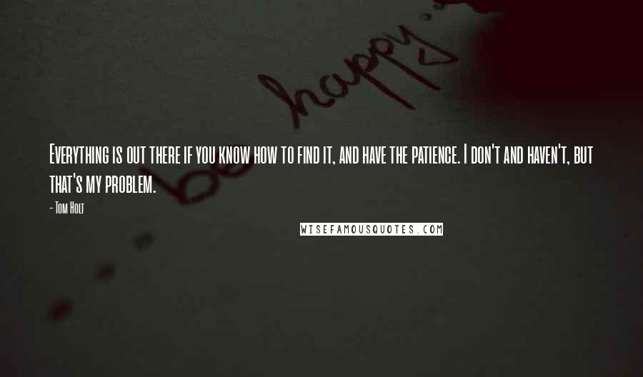 Tom Holt quotes: Everything is out there if you know how to find it, and have the patience. I don't and haven't, but that's my problem. Tom Holt quotes: Everything is out there if you know how to find it, and have the patience. I don't and haven't, but that's my problem.