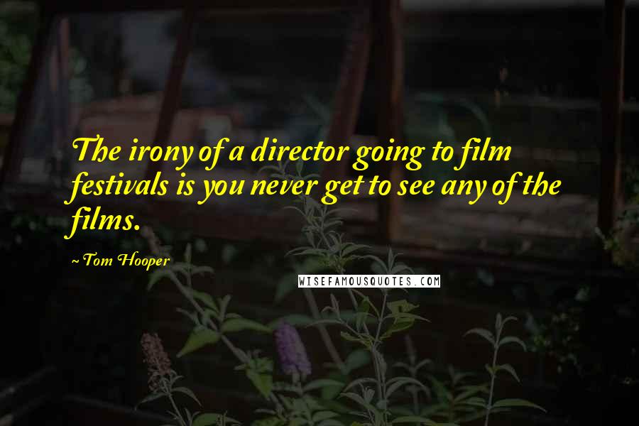 Tom Hooper quotes: The irony of a director going to film festivals is you never get to see any of the films.