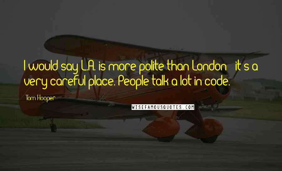 Tom Hooper quotes: I would say L.A. is more polite than London - it's a very careful place. People talk a lot in code.